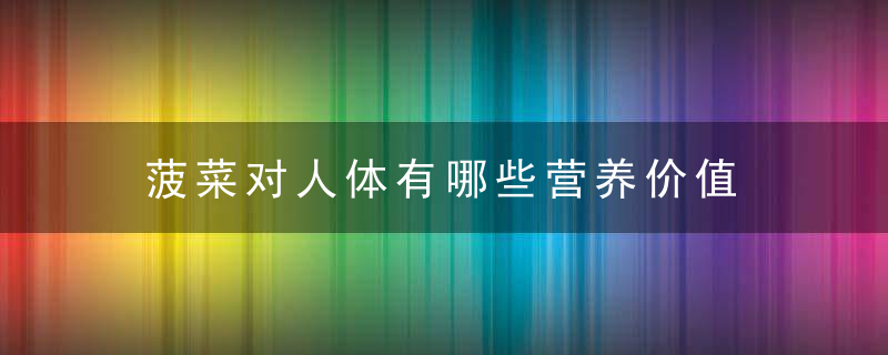 菠菜对人体有哪些营养价值 食用菠菜的好处及禁忌